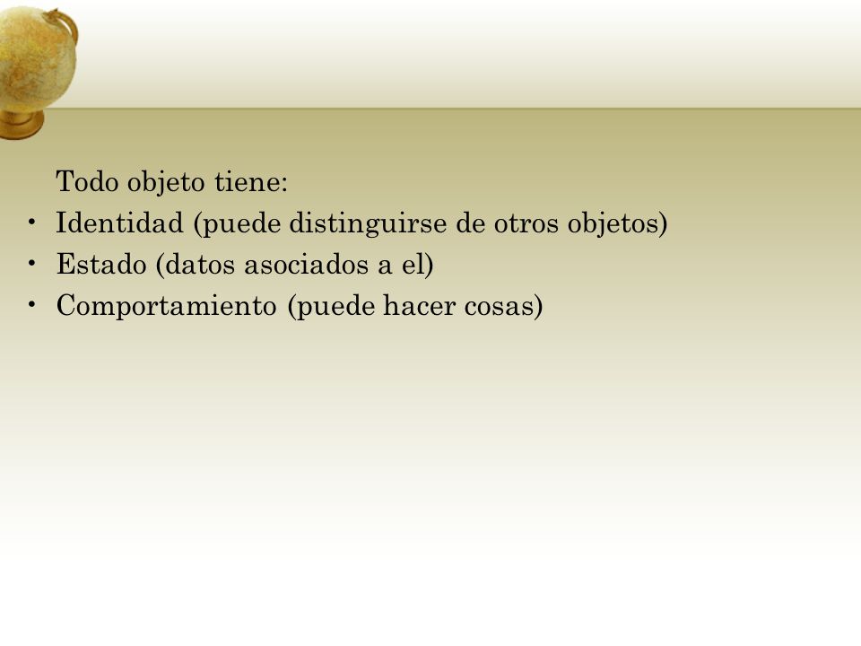 Todo objeto tiene: Identidad (puede distinguirse de otros objetos) Estado (datos asociados a el) Comportamiento (puede hacer cosas)