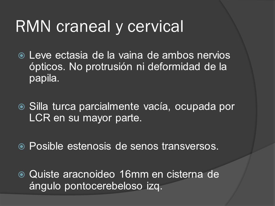 RMN craneal y cervical Leve ectasia de la vaina de ambos nervios ópticos. No protrusión ni deformidad de la papila.