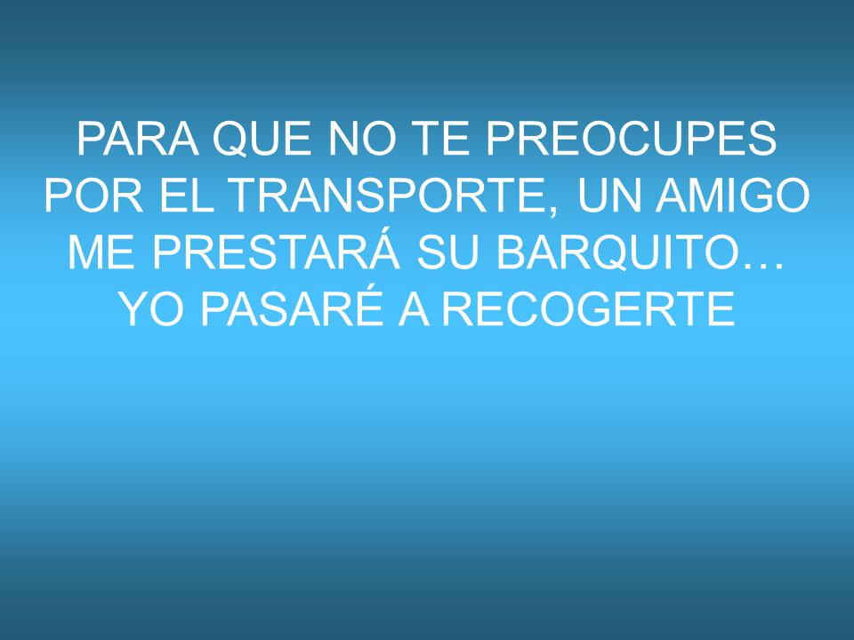 PARA QUE NO TE PREOCUPES POR EL TRANSPORTE, UN AMIGO ME PRESTARÁ SU BARQUITO… YO PASARÉ A RECOGERTE