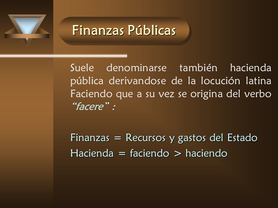 Finanzas Públicas Suele denominarse también hacienda pública derivandose de la locución latina Faciendo que a su vez se origina del verbo facere :
