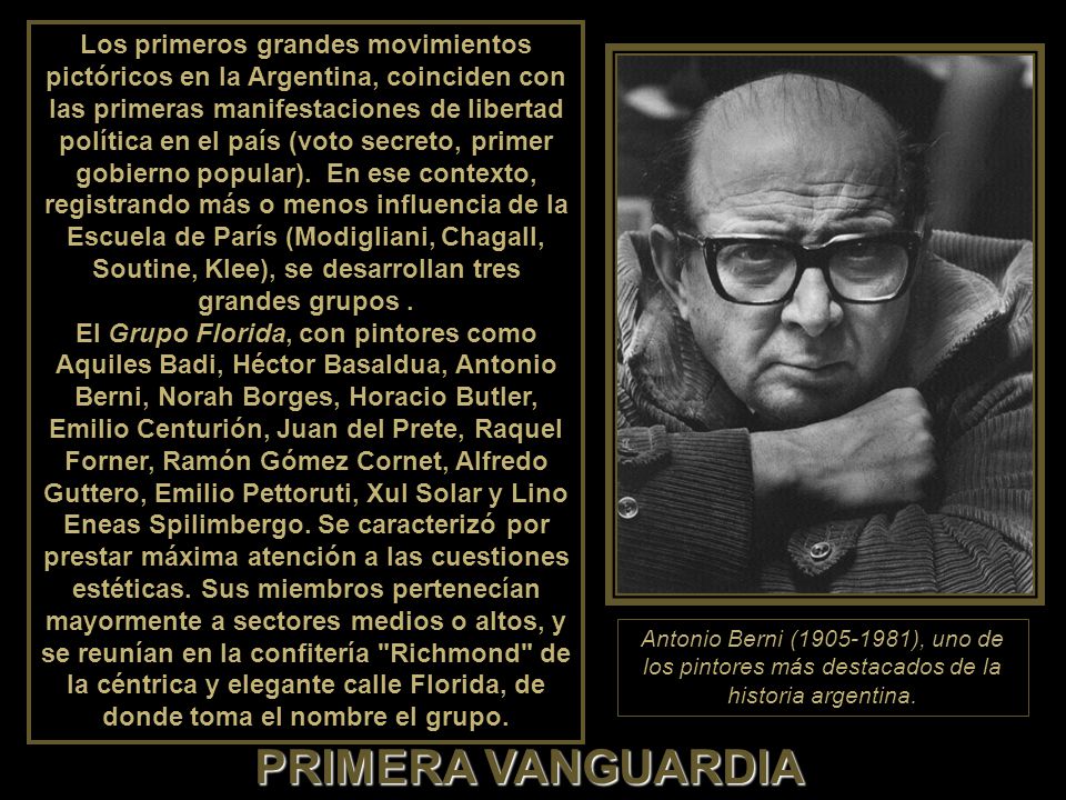 Los primeros grandes movimientos pictóricos en la Argentina, coinciden con las primeras manifestaciones de libertad política en el país (voto secreto, primer gobierno popular). En ese contexto, registrando más o menos influencia de la Escuela de París (Modigliani, Chagall, Soutine, Klee), se desarrollan tres grandes grupos .