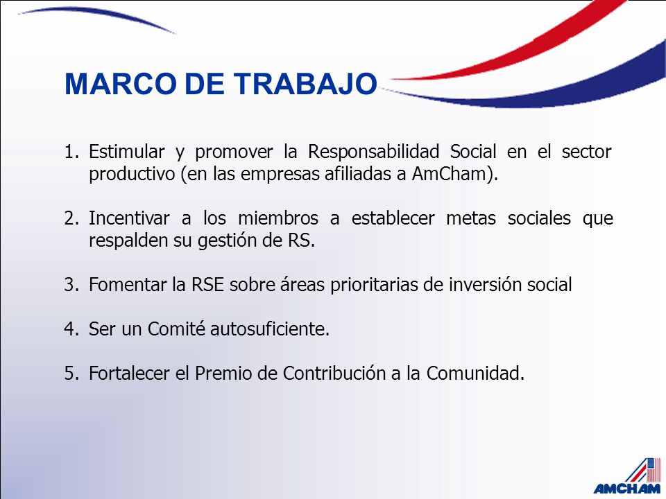MARCO DE TRABAJO Estimular y promover la Responsabilidad Social en el sector productivo (en las empresas afiliadas a AmCham).