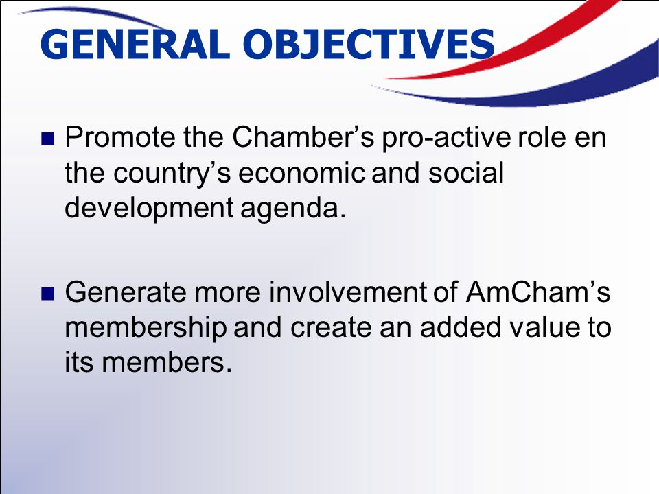GENERAL OBJECTIVES Promote the Chamber’s pro-active role en the country’s economic and social development agenda.