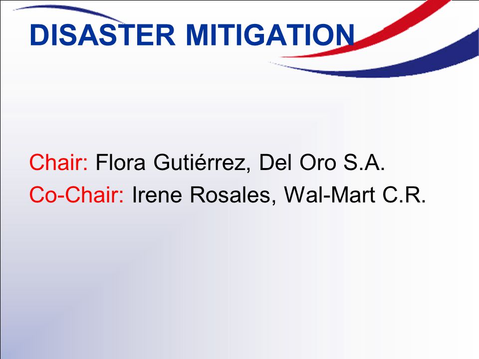 DISASTER MITIGATION Chair: Flora Gutiérrez, Del Oro S.A. Co-Chair: Irene Rosales, Wal-Mart C.R.