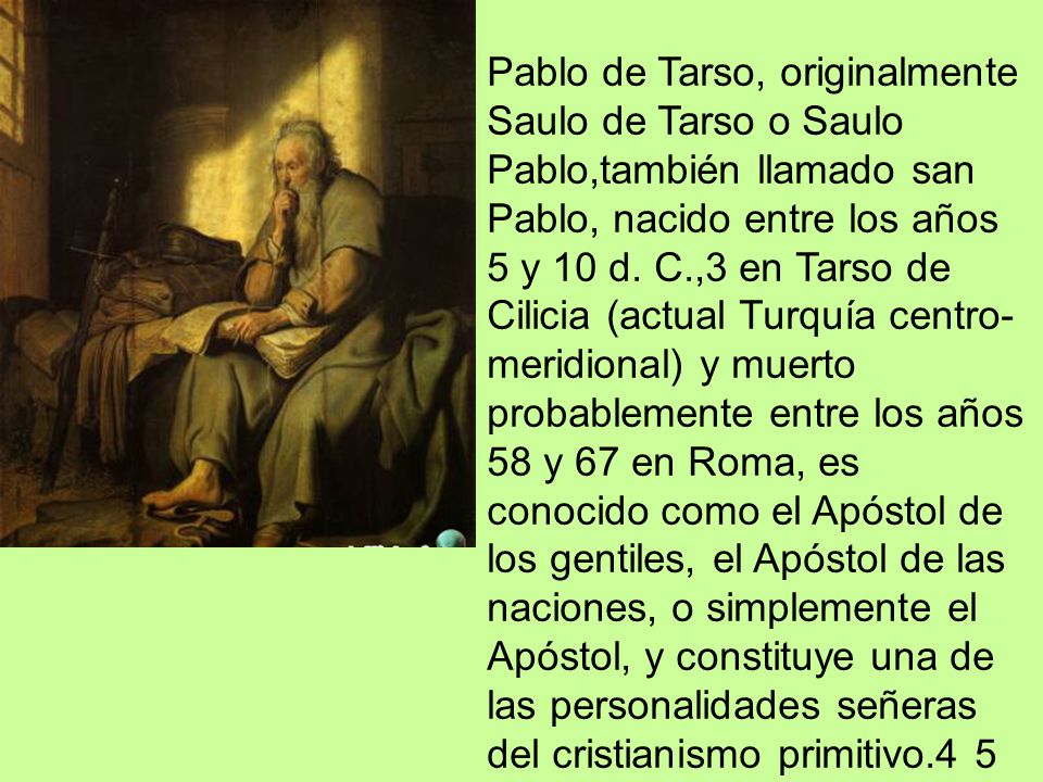 Pablo de Tarso, originalmente Saulo de Tarso o Saulo Pablo,también llamado san Pablo, nacido entre los años 5 y 10 d.