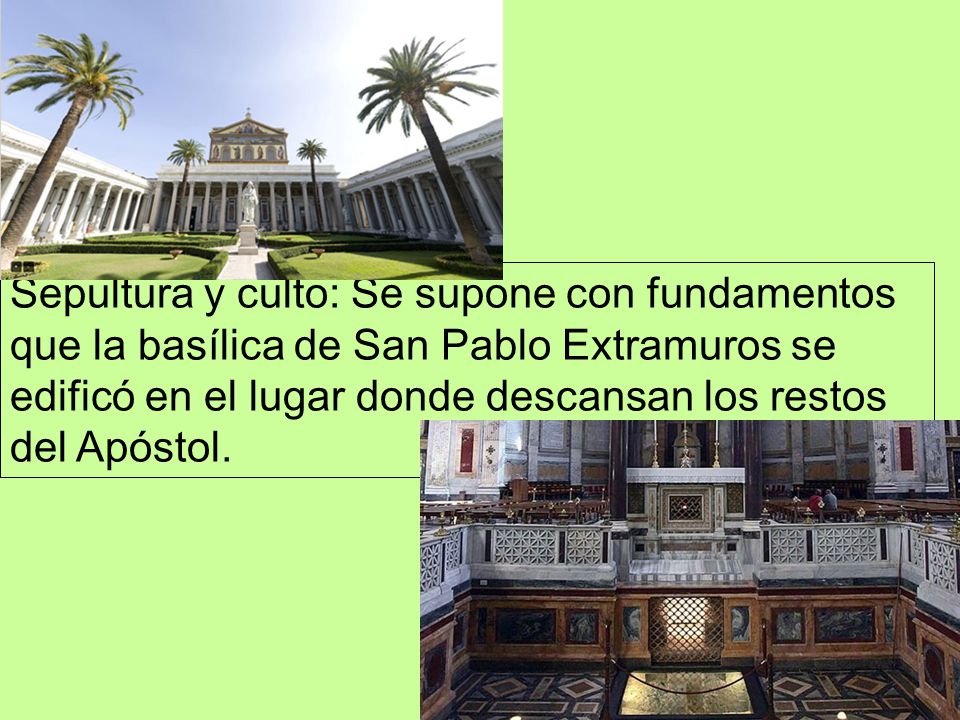 Sepultura y culto: Se supone con fundamentos que la basílica de San Pablo Extramuros se edificó en el lugar donde descansan los restos del Apóstol.