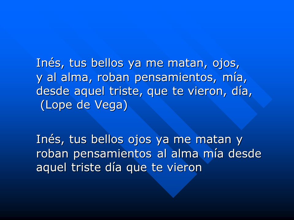 Inés, tus bellos ya me matan, ojos, y al alma, roban pensamientos, mía, desde aquel triste, que te vieron, día, (Lope de Vega)
