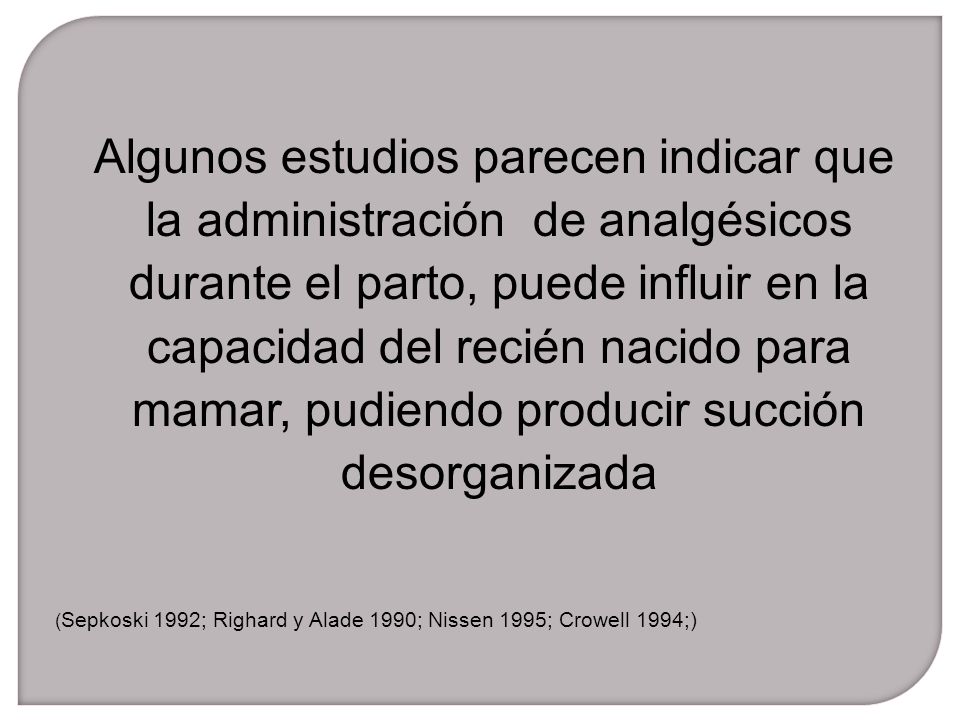 Algunos estudios parecen indicar que la administración de analgésicos durante el parto, puede influir en la capacidad del recién nacido para mamar, pudiendo producir succión desorganizada