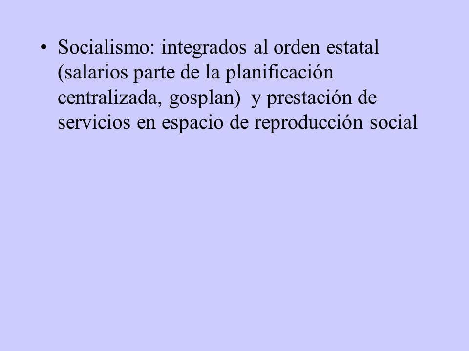 Socialismo: integrados al orden estatal (salarios parte de la planificación centralizada, gosplan) y prestación de servicios en espacio de reproducción social