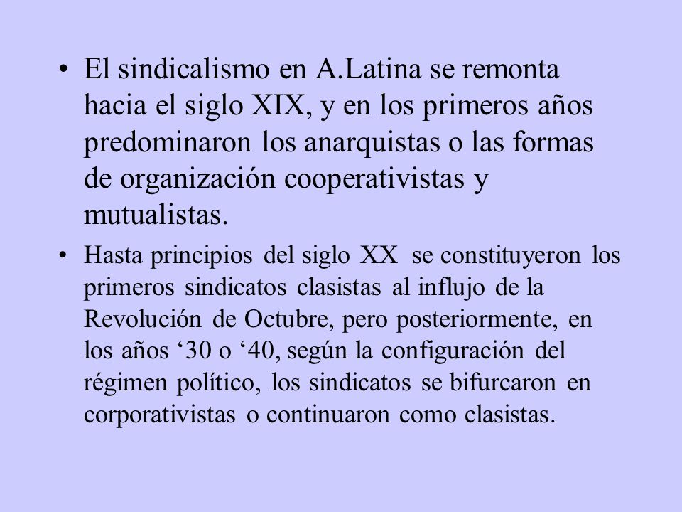 El sindicalismo en A.Latina se remonta hacia el siglo XIX, y en los primeros años predominaron los anarquistas o las formas de organización cooperativistas y mutualistas.