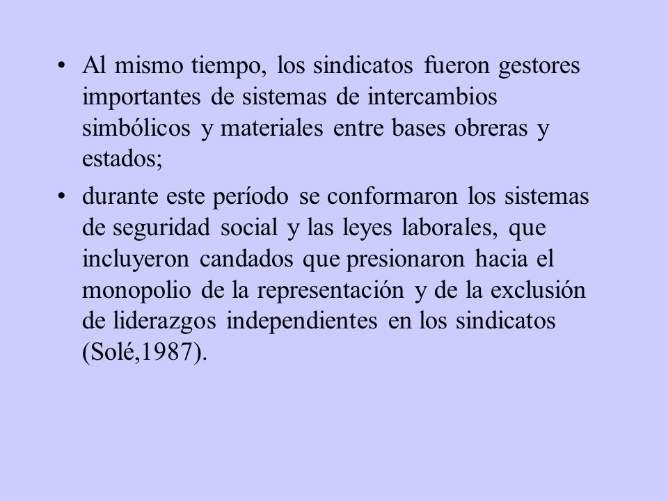 Al mismo tiempo, los sindicatos fueron gestores importantes de sistemas de intercambios simbólicos y materiales entre bases obreras y estados;