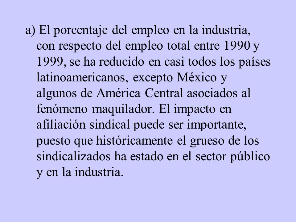 a) El porcentaje del empleo en la industria, con respecto del empleo total entre 1990 y 1999, se ha reducido en casi todos los países latinoamericanos, excepto México y algunos de América Central asociados al fenómeno maquilador.