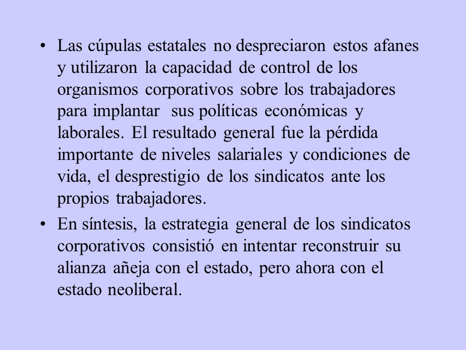 Las cúpulas estatales no despreciaron estos afanes y utilizaron la capacidad de control de los organismos corporativos sobre los trabajadores para implantar sus políticas económicas y laborales. El resultado general fue la pérdida importante de niveles salariales y condiciones de vida, el desprestigio de los sindicatos ante los propios trabajadores.