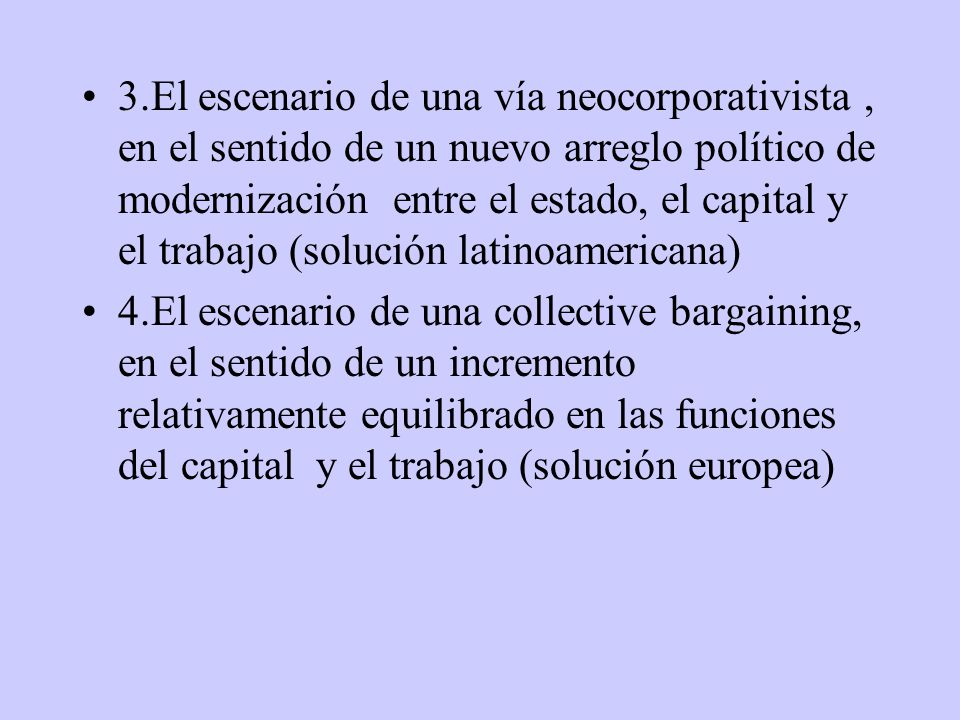 3.El escenario de una vía neocorporativista , en el sentido de un nuevo arreglo político de modernización entre el estado, el capital y el trabajo (solución latinoamericana)