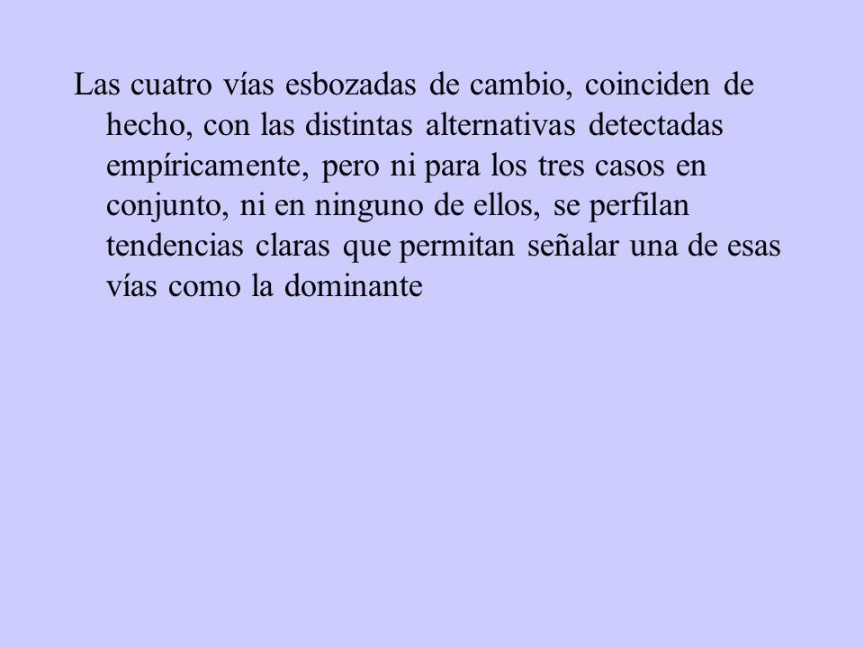 Las cuatro vías esbozadas de cambio, coinciden de hecho, con las distintas alternativas detectadas empíricamente, pero ni para los tres casos en conjunto, ni en ninguno de ellos, se perfilan tendencias claras que permitan señalar una de esas vías como la dominante