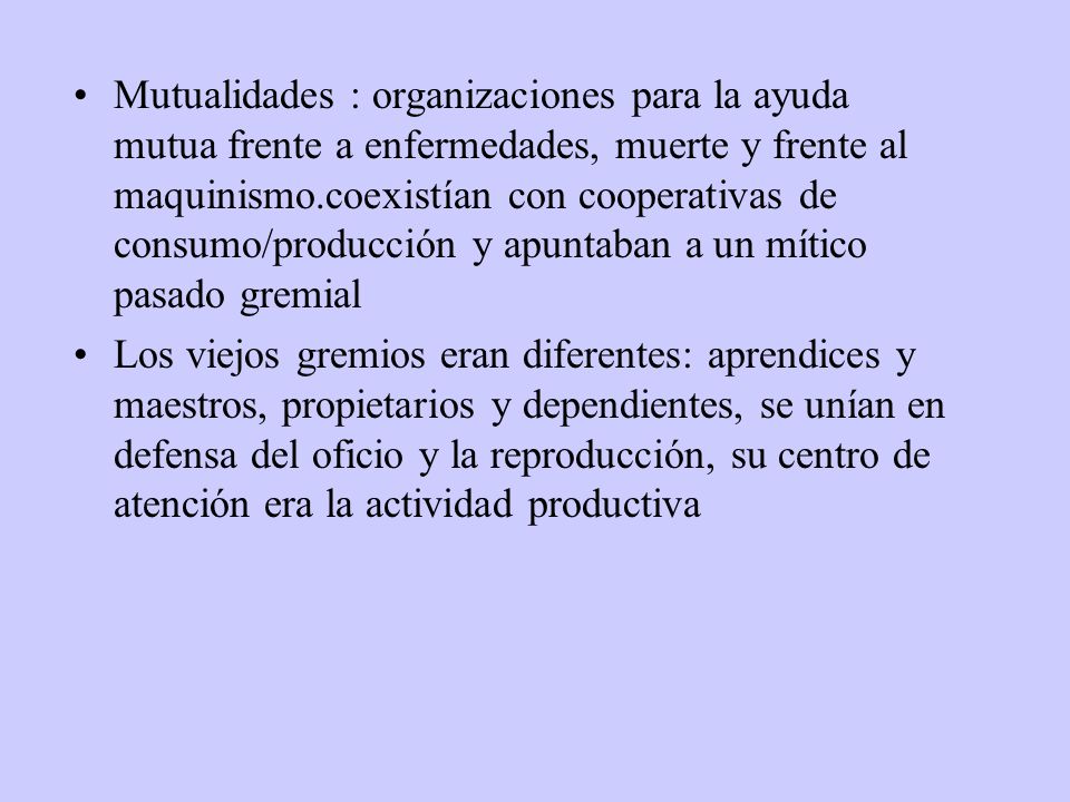 Mutualidades : organizaciones para la ayuda mutua frente a enfermedades, muerte y frente al maquinismo.coexistían con cooperativas de consumo/producción y apuntaban a un mítico pasado gremial