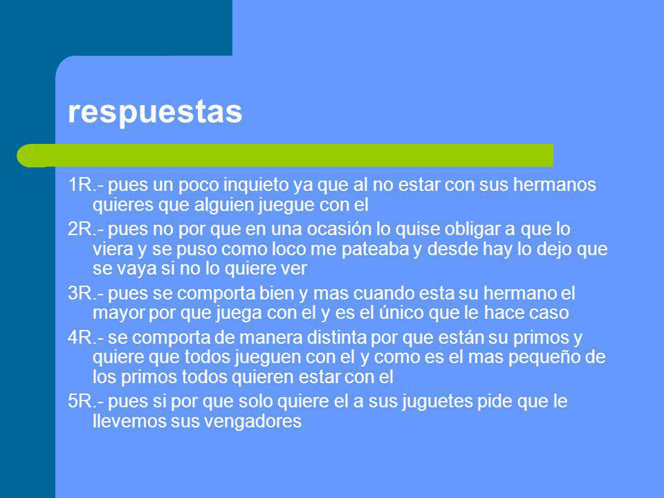 respuestas 1R.- pues un poco inquieto ya que al no estar con sus hermanos quieres que alguien juegue con el.