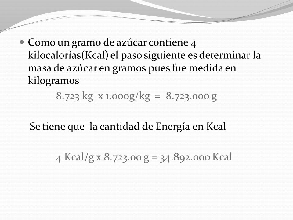 Como un gramo de azúcar contiene 4 kilocalorías(Kcal) el paso siguiente es determinar la masa de azúcar en gramos pues fue medida en kilogramos