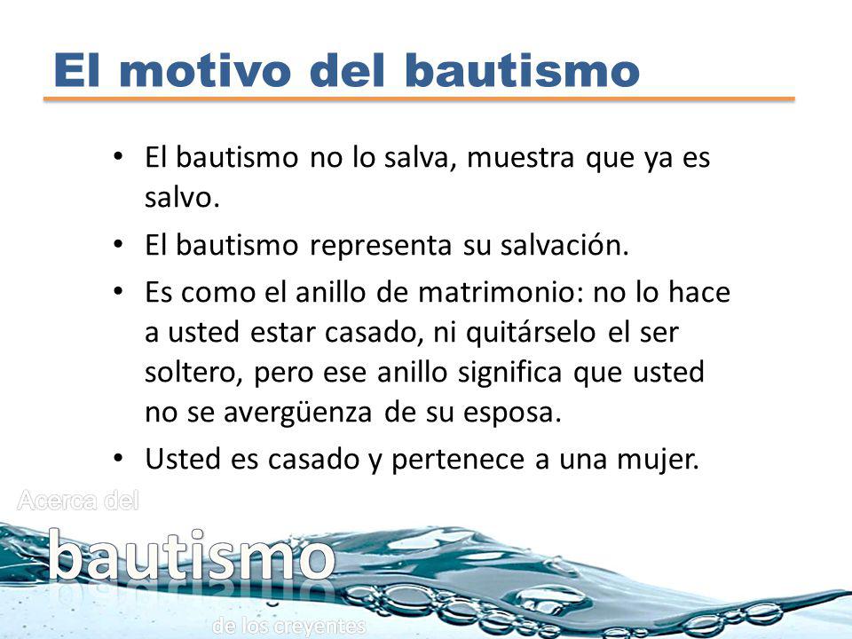 El motivo del bautismo El bautismo no lo salva, muestra que ya es salvo. El bautismo representa su salvación.