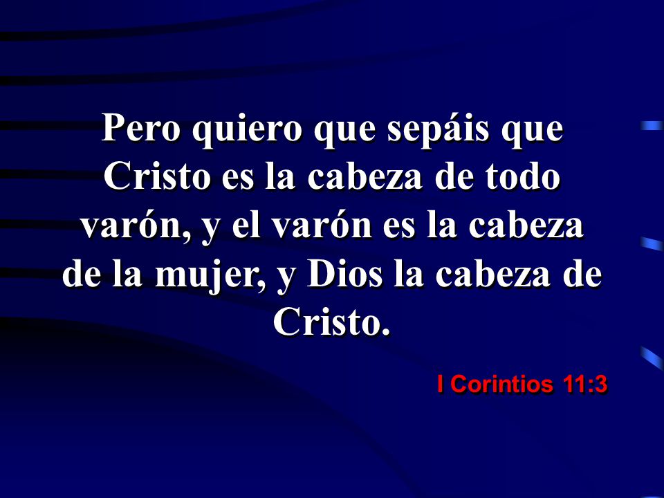 Pero quiero que sepáis que Cristo es la cabeza de todo varón, y el varón es la cabeza de la mujer, y Dios la cabeza de Cristo.