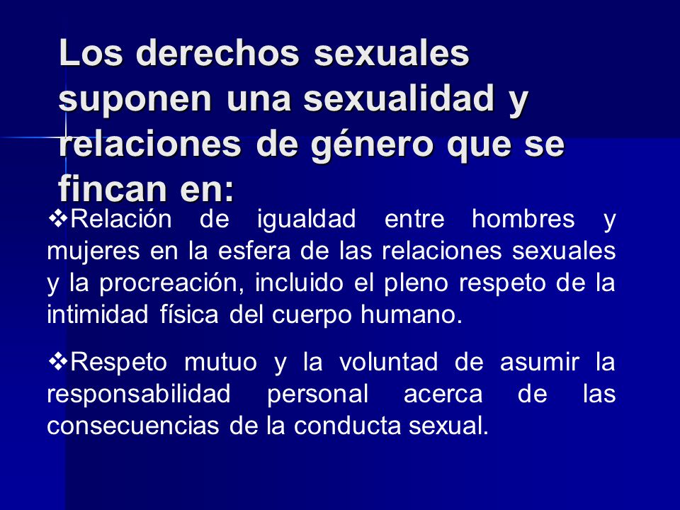 Los derechos sexuales suponen una sexualidad y relaciones de género que se fincan en: