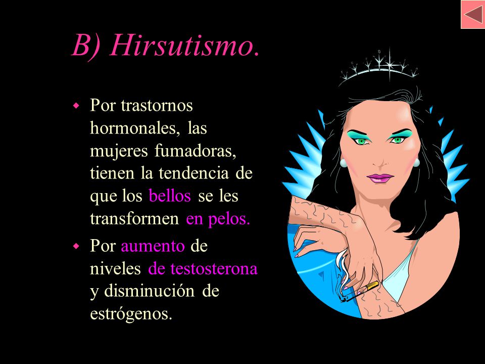 B) Hirsutismo. Por trastornos hormonales, las mujeres fumadoras, tienen la tendencia de que los bellos se les transformen en pelos.