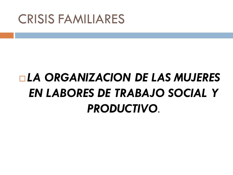 CRISIS FAMILIARES LA ORGANIZACION DE LAS MUJERES EN LABORES DE TRABAJO SOCIAL Y PRODUCTIVO.