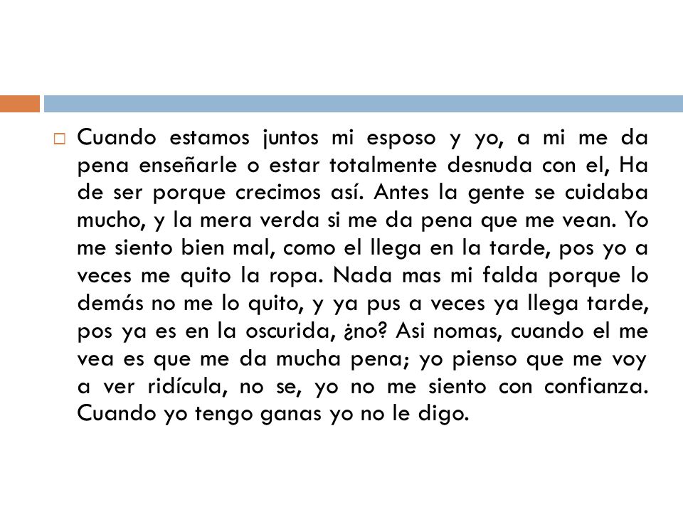 Cuando estamos juntos mi esposo y yo, a mi me da pena enseñarle o estar totalmente desnuda con el, Ha de ser porque crecimos así.