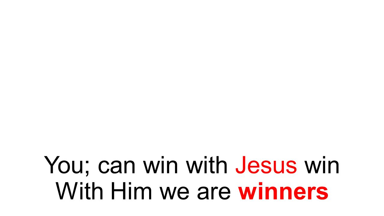 You; can win with Jesus win With Him we are winners