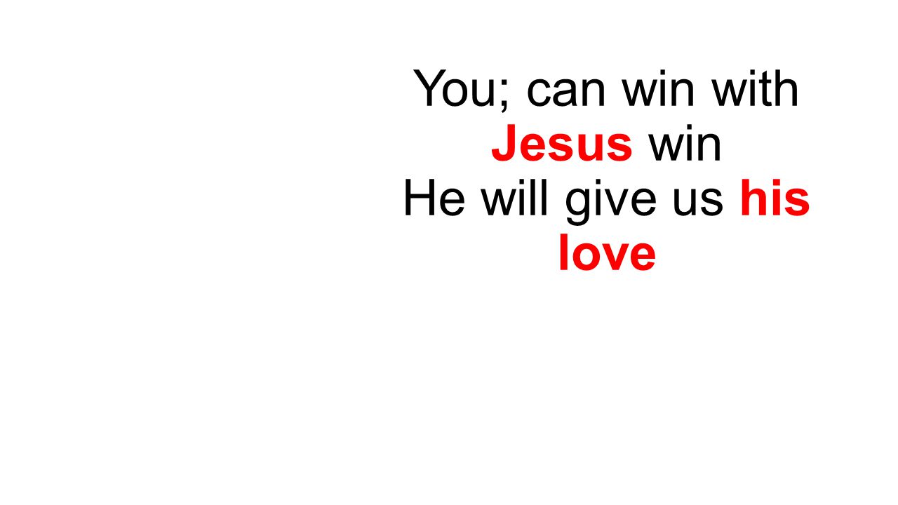 You; can win with Jesus win He will give us his love