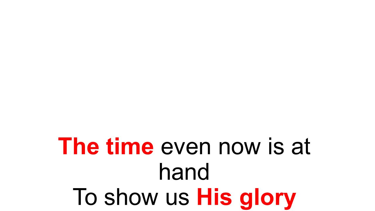 The time even now is at hand To show us His glory