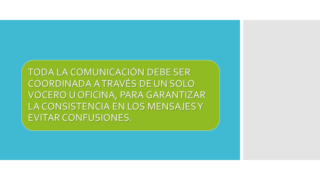 TODA LA COMUNICACIÓN DEBE SER COORDINADA A TRAVÉS DE UN SOLO VOCERO U OFICINA, PARA GARANTIZAR LA CONSISTENCIA EN LOS MENSAJES Y EVITAR CONFUSIONES.