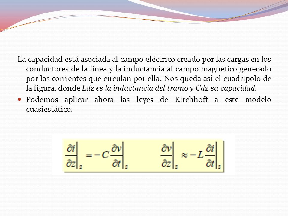 La capacidad está asociada al campo eléctrico creado por las cargas en los conductores de la línea y la inductancia al campo magnético generado por las corrientes que circulan por ella. Nos queda así el cuadripolo de la figura, donde Ldz es la inductancia del tramo y Cdz su capacidad.