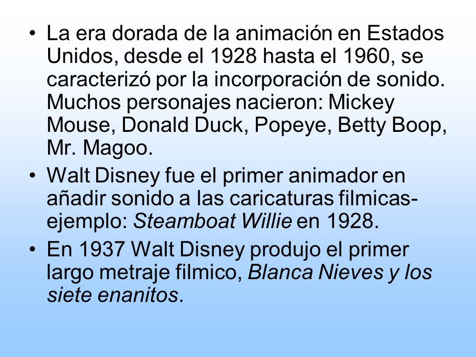 La era dorada de la animación en Estados Unidos, desde el 1928 hasta el 1960, se caracterizó por la incorporación de sonido. Muchos personajes nacieron: Mickey Mouse, Donald Duck, Popeye, Betty Boop, Mr. Magoo.