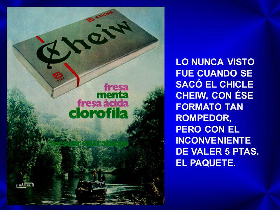 LO NUNCA VISTO FUE CUANDO SE SACÓ EL CHICLE CHEIW, CON ÉSE FORMATO TAN ROMPEDOR, PERO CON EL INCONVENIENTE DE VALER 5 PTAS.