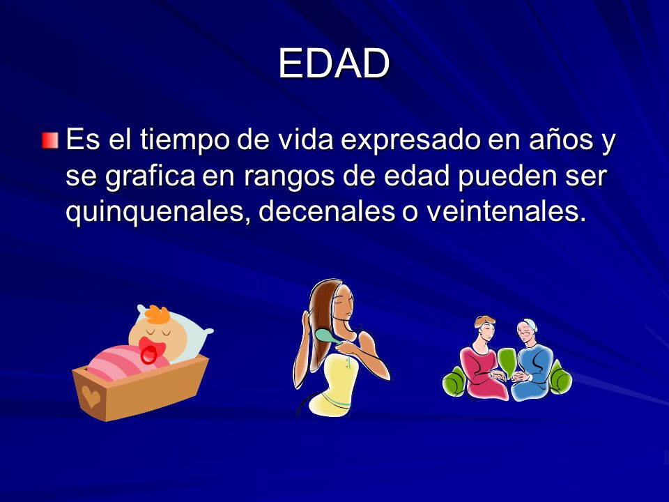 EDAD Es el tiempo de vida expresado en años y se grafica en rangos de edad pueden ser quinquenales, decenales o veintenales.