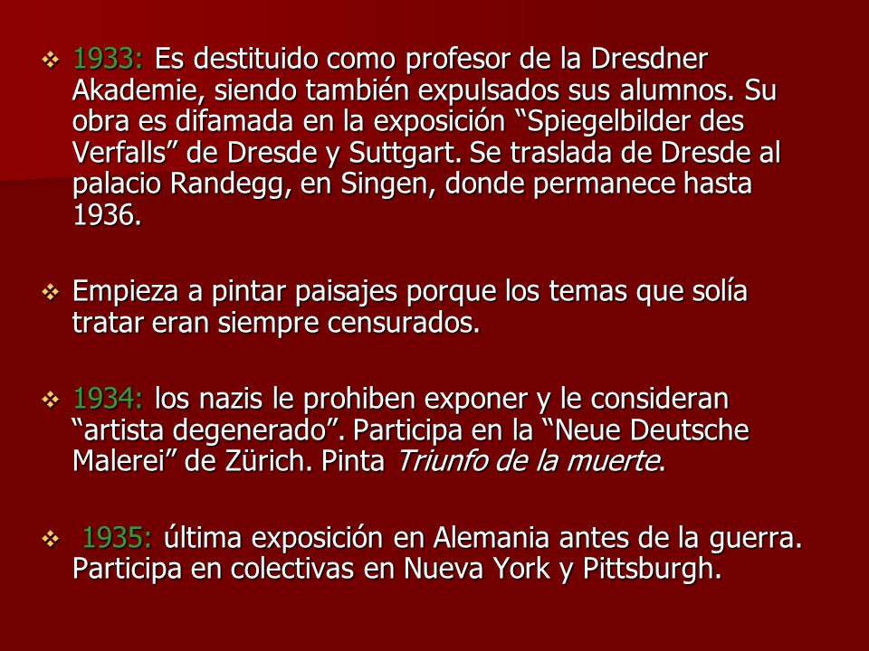 1933: Es destituido como profesor de la Dresdner Akademie, siendo también expulsados sus alumnos. Su obra es difamada en la exposición Spiegelbilder des Verfalls de Dresde y Suttgart. Se traslada de Dresde al palacio Randegg, en Singen, donde permanece hasta 1936.