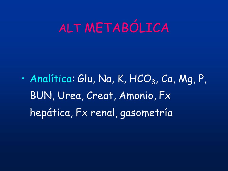 ALT METABÓLICA Analítica: Glu, Na, K, HCO3, Ca, Mg, P, BUN, Urea, Creat, Amonio, Fx hepática, Fx renal, gasometría.