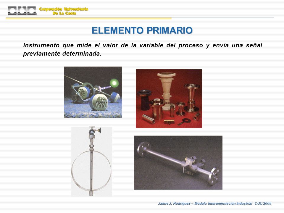 ELEMENTO PRIMARIO Instrumento que mide el valor de la variable del proceso y envía una señal previamente determinada.