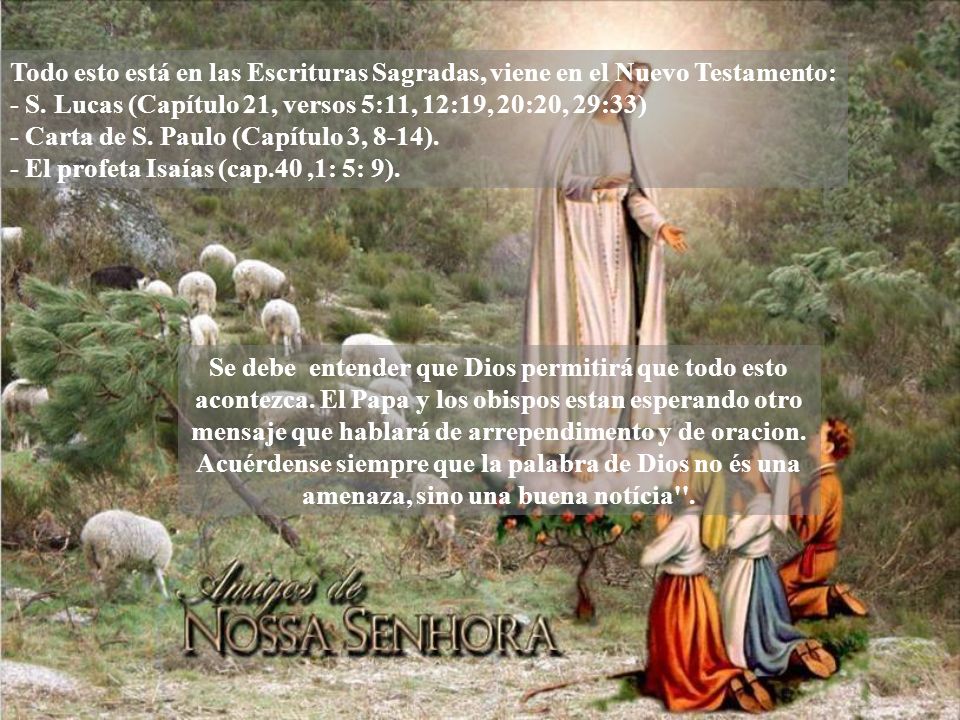 Todo esto está en las Escrituras Sagradas, viene en el Nuevo Testamento: - S. Lucas (Capítulo 21, versos 5:11, 12:19, 20:20, 29:33) - Carta de S. Paulo (Capítulo 3, 8-14). - El profeta Isaías (cap.40 ,1: 5: 9).