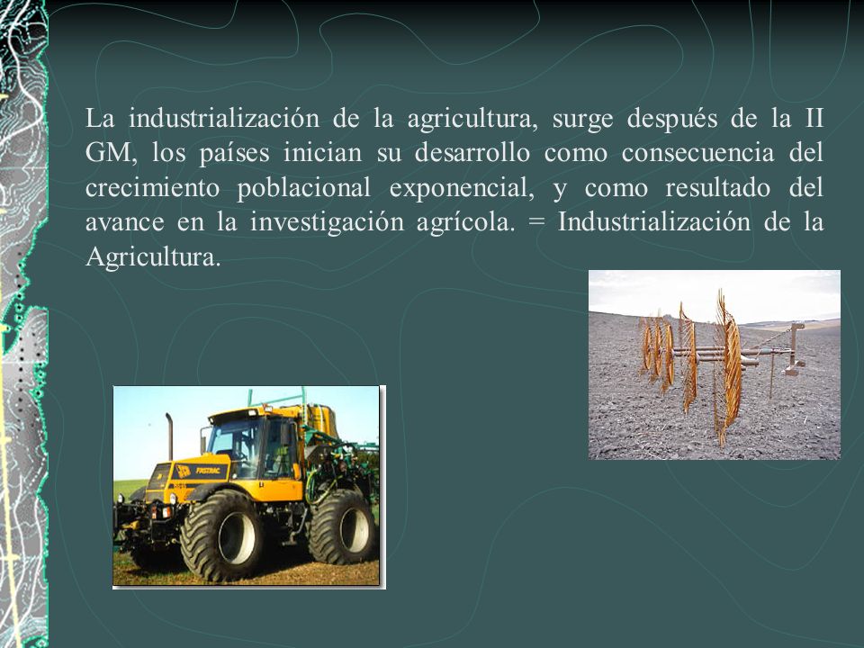 La industrialización de la agricultura, surge después de la II GM, los países inician su desarrollo como consecuencia del crecimiento poblacional exponencial, y como resultado del avance en la investigación agrícola.