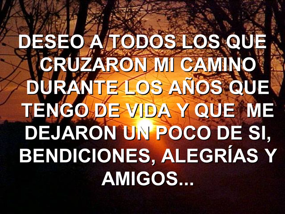 DESEO A TODOS LOS QUE CRUZARON MI CAMINO DURANTE LOS AÑOS QUE TENGO DE VIDA Y QUE ME DEJARON UN POCO DE SI, BENDICIONES, ALEGRÍAS Y AMIGOS...