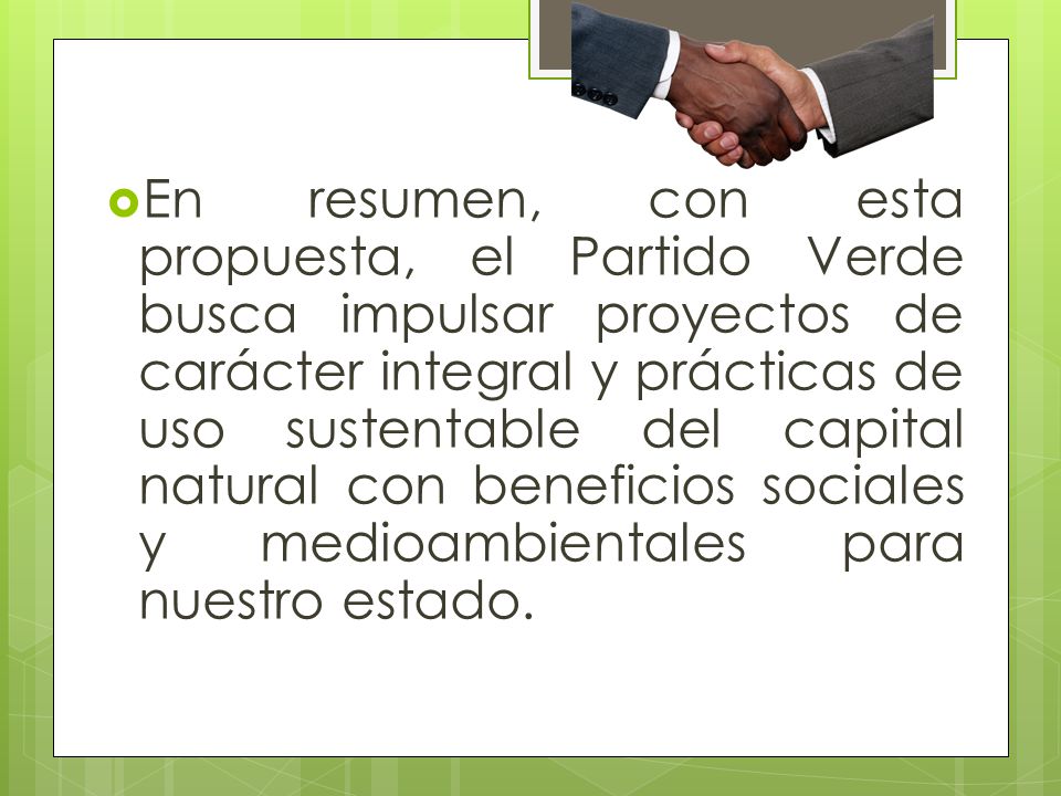 En resumen, con esta propuesta, el Partido Verde busca impulsar proyectos de carácter integral y prácticas de uso sustentable del capital natural con beneficios sociales y medioambientales para nuestro estado.