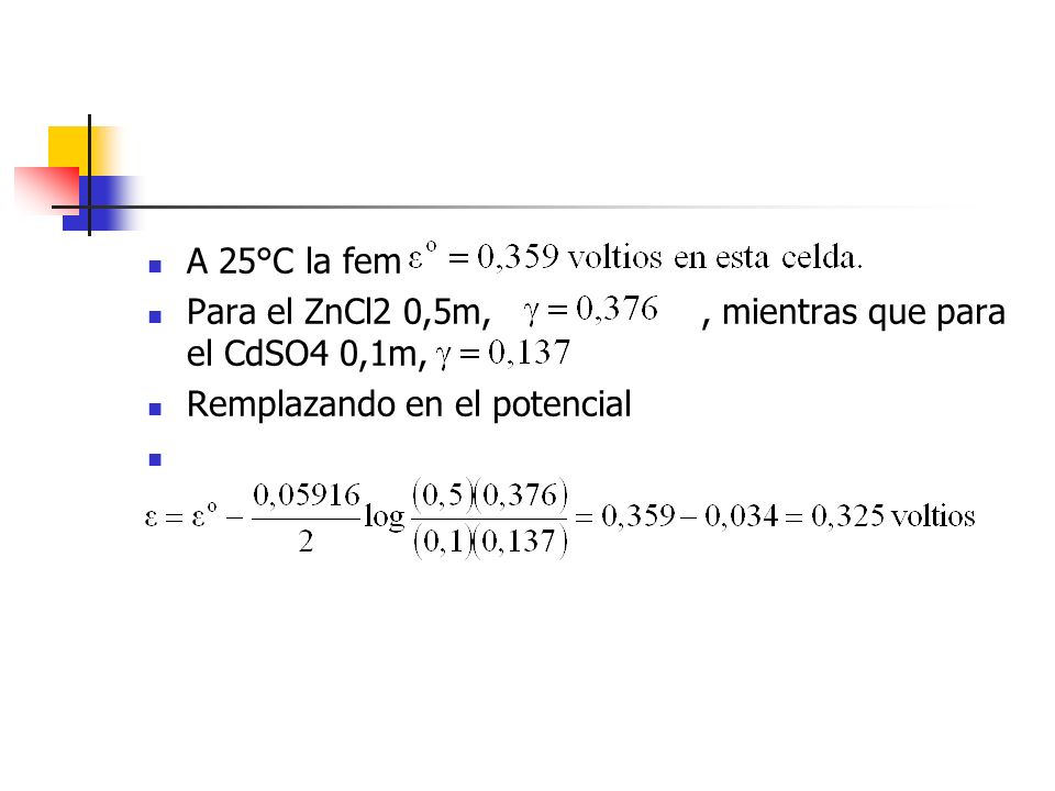 A 25°C la fem Para el ZnCl2 0,5m, , mientras que para el CdSO4 0,1m, Remplazando en el potencial.