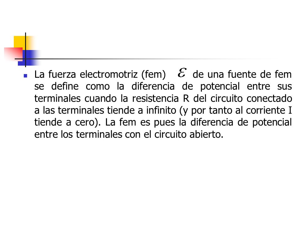 La fuerza electromotriz (fem) de una fuente de fem se define como la diferencia de potencial entre sus terminales cuando la resistencia R del circuito conectado a las terminales tiende a infinito (y por tanto al corriente I tiende a cero).