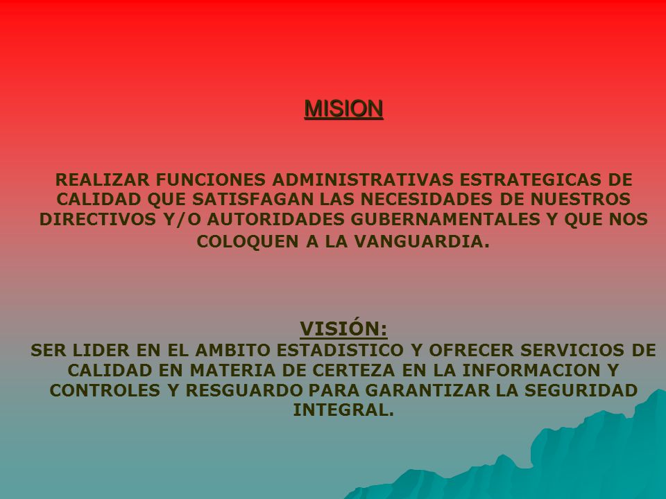 MISION REALIZAR FUNCIONES ADMINISTRATIVAS ESTRATEGICAS DE CALIDAD QUE SATISFAGAN LAS NECESIDADES DE NUESTROS DIRECTIVOS Y/O AUTORIDADES GUBERNAMENTALES Y QUE NOS COLOQUEN A LA VANGUARDIA.