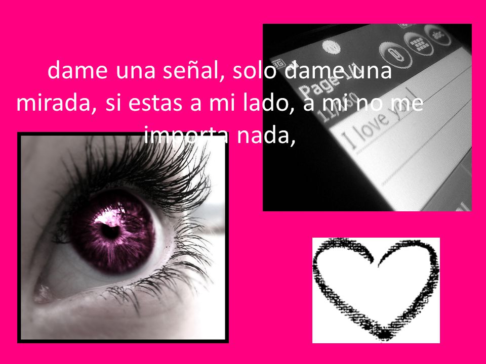 dame una señal, solo dame una mirada, si estas a mi lado, a mi no me importa nada,