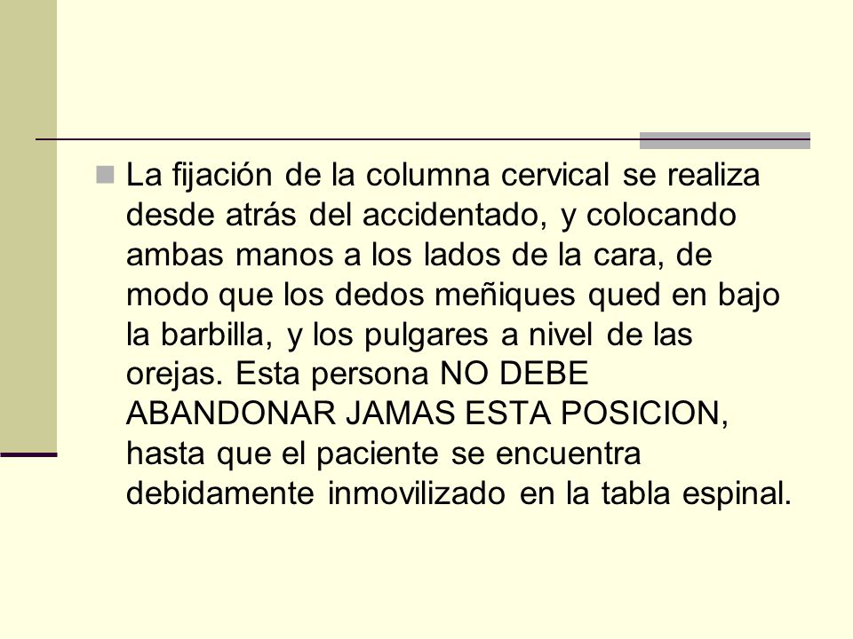 La fijación de la columna cervical se realiza desde atrás del accidentado, y colocando ambas manos a los lados de la cara, de modo que los dedos meñiques qued en bajo la barbilla, y los pulgares a nivel de las orejas.