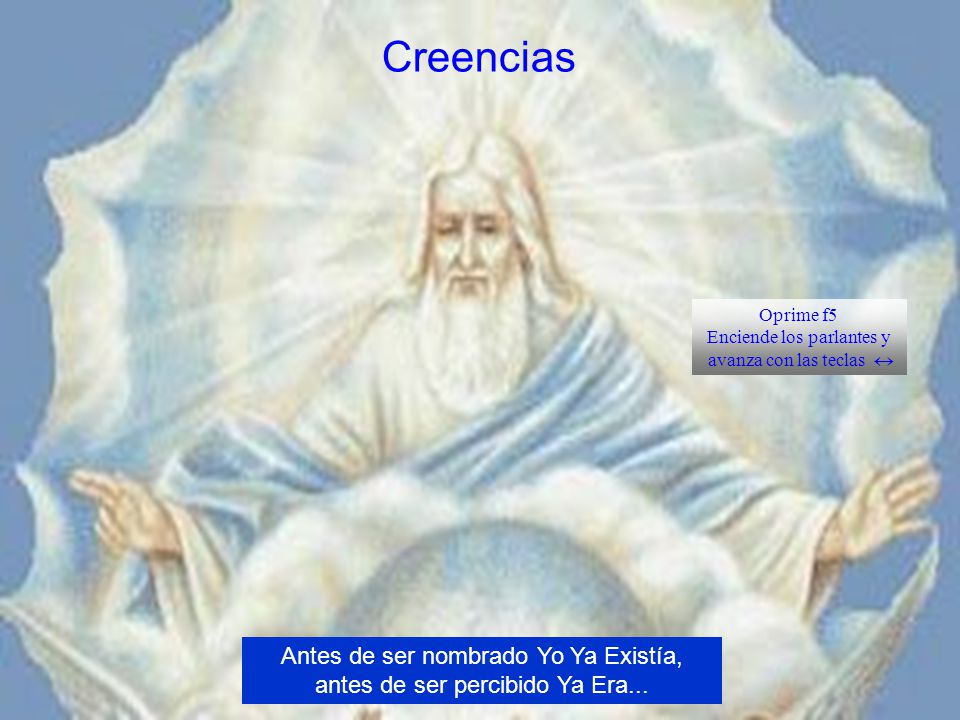 Creencias Oprime f5. Enciende los parlantes y. avanza con las teclas  Antes de ser nombrado Yo Ya Existía, antes de ser percibido Ya Era...