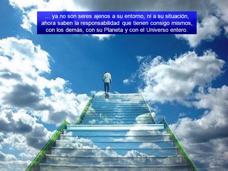 … ya no son seres ajenos a su entorno, ni a su situación, ahora saben la responsabilidad que tienen consigo mismos, con los demás, con su Planeta y con el Universo entero.
